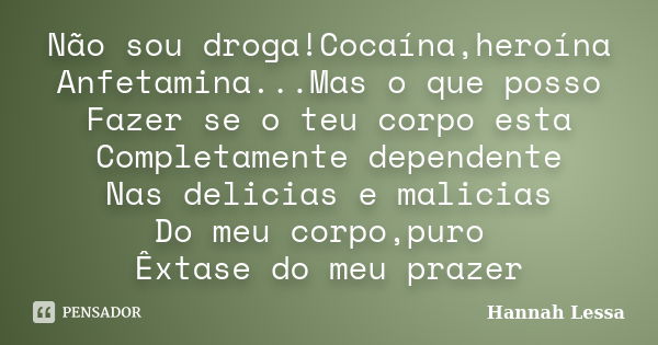 Não sou droga!Cocaína,heroína Anfetamina...Mas o que posso Fazer se o teu corpo esta Completamente dependente Nas delicias e malicias Do meu corpo,puro Êxtase d... Frase de Hannah Lessa.