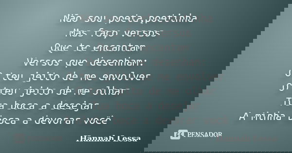 Não sou poeta,poetinha Mas faço versos Que te encantam Versos que desenham: O teu jeito de me envolver O teu jeito de me olhar Tua boca a desejar A minha boca a... Frase de Hannah Lessa.