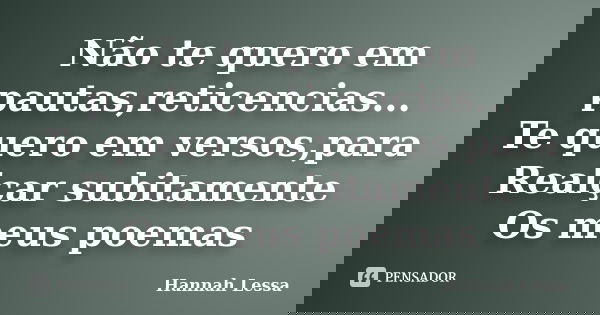 Não te quero em pautas,reticencias... Te quero em versos,para Realçar subitamente Os meus poemas... Frase de Hannah Lessa.