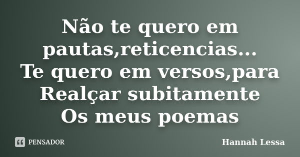 Não te quero em pautas,reticencias... Te quero em versos,para Realçar subitamente Os meus poemas... Frase de Hannah Lessa.