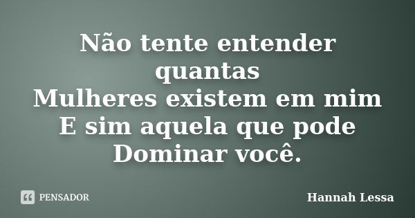 Não tente entender quantas Mulheres existem em mim E sim aquela que pode Dominar você.... Frase de Hannah Lessa.