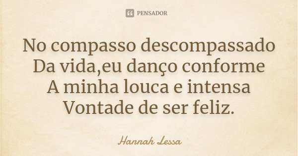 No compasso descompassado Da vida,eu danço conforme A minha louca e intensa Vontade de ser feliz.... Frase de Hannah Lessa.