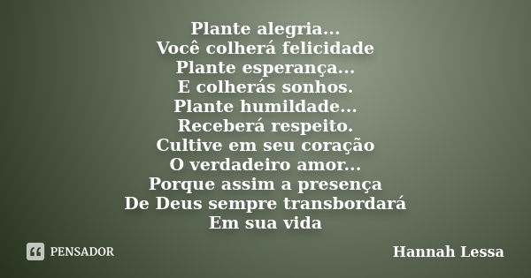 Plante alegria... Você colherá felicidade Plante esperança... E colherás sonhos. Plante humildade... Receberá respeito. Cultive em seu coração O verdadeiro amor... Frase de Hannah Lessa.