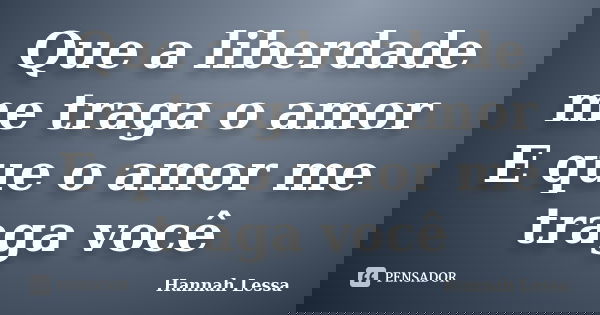 Que a liberdade me traga o amor E que o amor me traga você... Frase de Hannah Lessa.