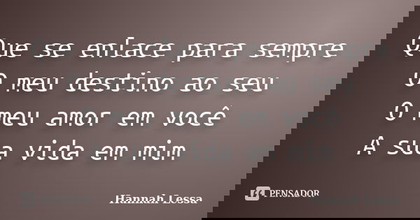 Que se enlace para sempre O meu destino ao seu O meu amor em você A sua vida em mim... Frase de Hannah Lessa.