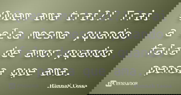 Quem ama trai?! Trai a ela mesma ,quando fala de amor,quando pensa que ama.... Frase de Hannah Lessa.