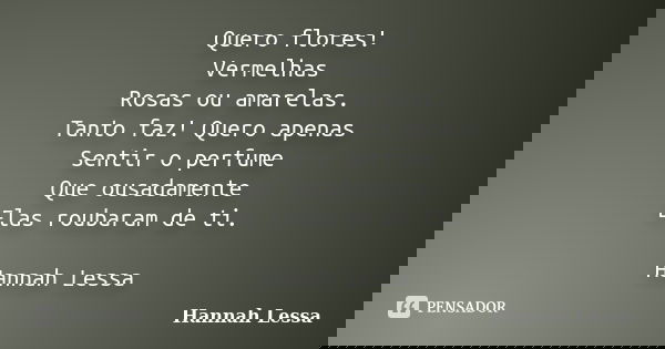 Quero flores! Vermelhas Rosas ou amarelas. Tanto faz! Quero apenas Sentir o perfume Que ousadamente Elas roubaram de ti. Hannah Lessa... Frase de Hannah Lessa.