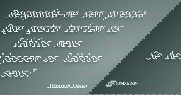Responda-me sem pressa Que gosto teriam os lábios meus Se beijassem os lábios seus?... Frase de Hannah Lessa.