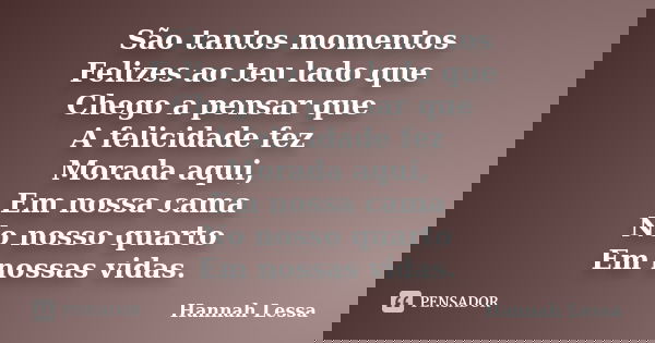São tantos momentos Felizes ao teu lado que Chego a pensar que A felicidade fez Morada aqui, Em nossa cama No nosso quarto Em nossas vidas.... Frase de HANNAH LESSA.