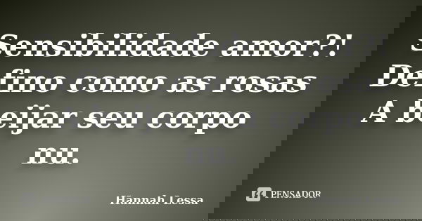 Sensibilidade amor?! Defino como as rosas A beijar seu corpo nu.... Frase de Hannah Lessa.