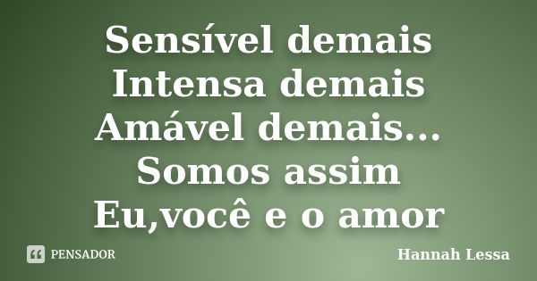 Sensível demais Intensa demais Amável demais... Somos assim Eu,você e o amor... Frase de Hannah Lessa.