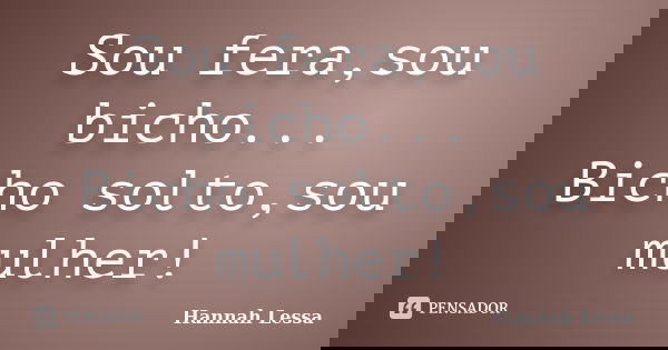 Sou fera,sou bicho... Bicho solto,sou mulher!... Frase de Hannah Lessa.