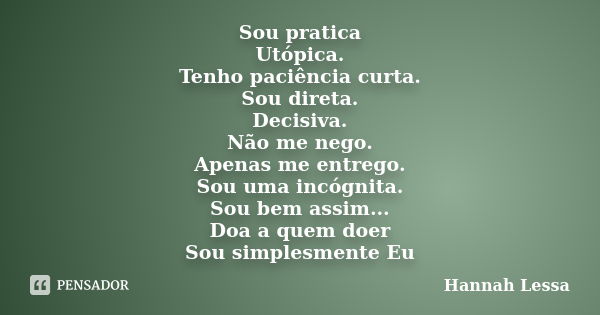 Sou pratica Utópica. Tenho paciência curta. Sou direta. Decisiva. Não me nego. Apenas me entrego. Sou uma incógnita. Sou bem assim... Doa a quem doer Sou simple... Frase de Hannah Lessa.