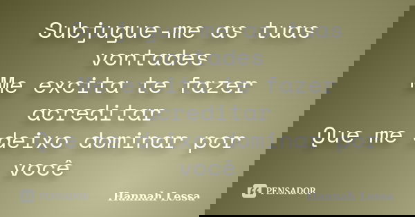 Subjugue-me as tuas vontades Me excita te fazer acreditar Que me deixo dominar por você... Frase de Hannah Lessa.