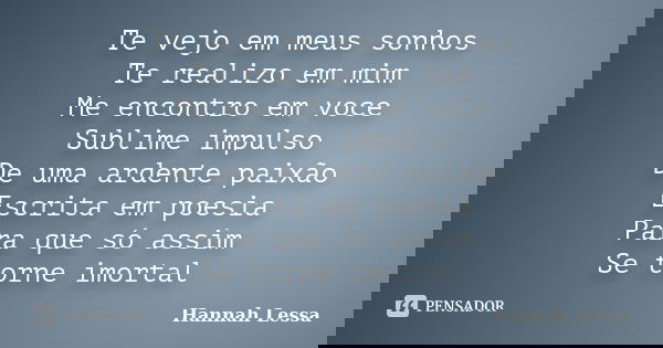 Te vejo em meus sonhos Te realizo em mim Me encontro em voce Sublime impulso De uma ardente paixão Escrita em poesia Para que só assim Se torne imortal... Frase de Hannah Lessa.