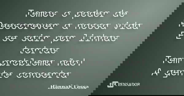 Temos o poder de Reescrever a nossa vida E se sair por linhas tortas Tem problema não! A gente conserta... Frase de Hannah Lessa.