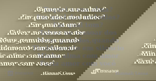 Toquei a sua alma? Em qual das melodias? Em qual tom? Talvez no ressoar dos Meus gemidos,quando Timidamente em silencio Minha alma com amor Fazia amor com você... Frase de Hannah Lessa.