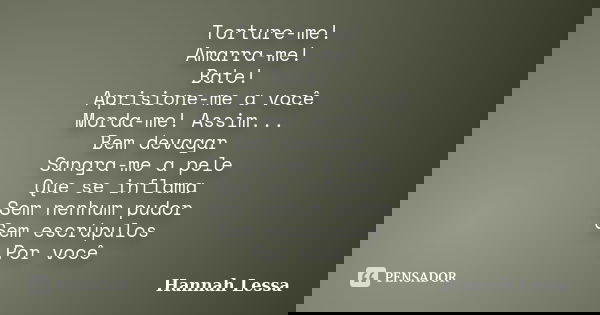 Torture-me! Amarra-me! Bate! Aprisione-me a você Morda-me! Assim... Bem devagar Sangra-me a pele Que se inflama Sem nenhum pudor Sem escrúpulos Por você... Frase de Hannah Lessa.