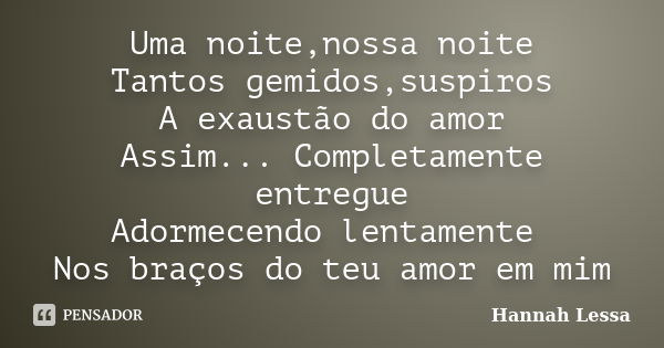 Uma noite,nossa noite Tantos gemidos,suspiros A exaustão do amor Assim... Completamente entregue Adormecendo lentamente Nos braços do teu amor em mim... Frase de Hannah Lessa.