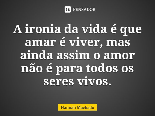 ⁠A ironia da vida é que amar é viver, mas ainda assim o amor não é para todos os seres vivos.... Frase de Hannah Machado.