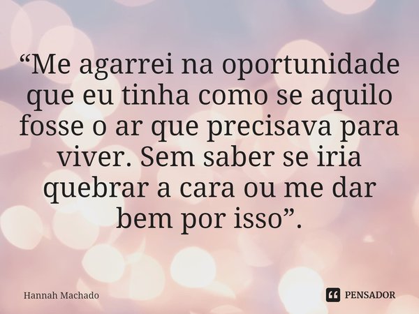 “⁠Me agarrei na oportunidade que eu tinha como se aquilo fosse o ar que precisava para viver. Sem saber se iria quebrar a cara ou me dar bem por isso”.... Frase de Hannah Machado.