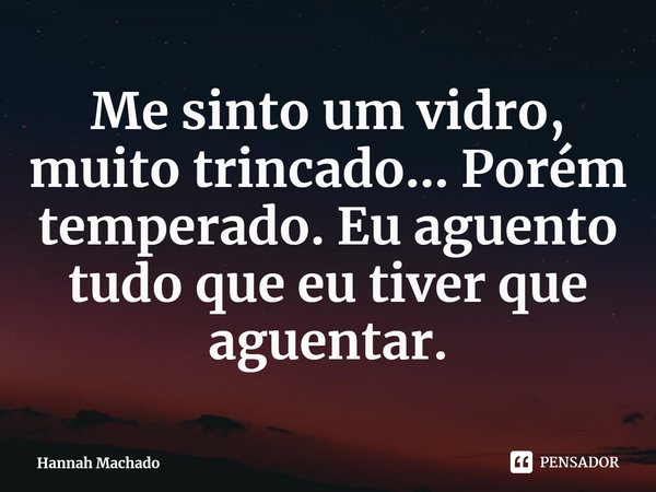 ⁠Me sinto um vidro, muito trincado... Porém temperado. Eu aguento tudo que eu tiver que aguentar.... Frase de Hannah Machado.