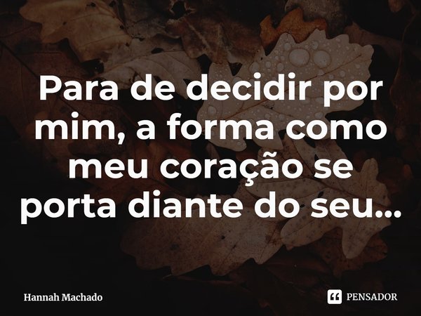 ⁠Para de decidir por mim, a forma como meu coração se porta diante do seu…... Frase de Hannah Machado.