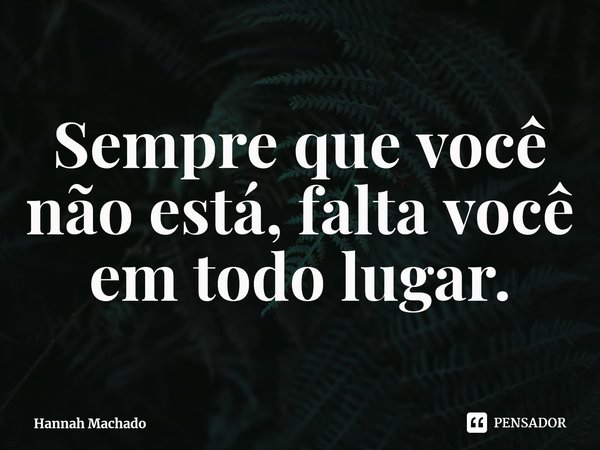 Sempre que você não está, falta você em todo lugar.⁠... Frase de Hannah Machado.