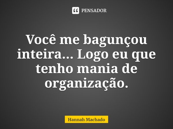 ⁠Você me bagunçou inteira... Logo eu que tenho mania de organização.... Frase de Hannah Machado.