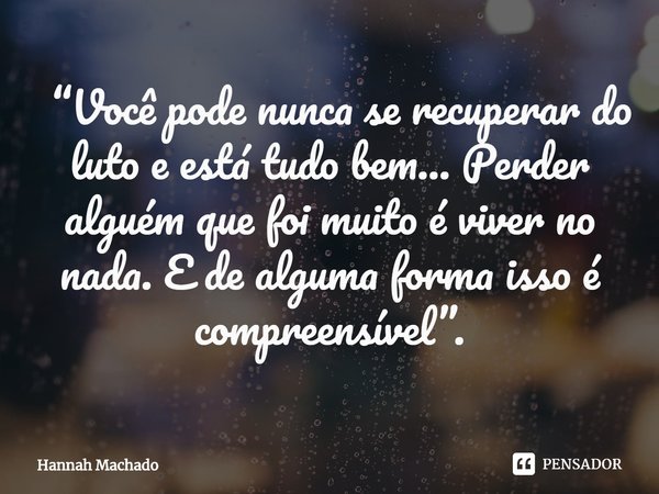 ⁠ “⁠Você pode nunca se recuperar do luto e está tudo bem... Perder alguém que foi muito é viver no nada. E de alguma forma isso é compreensível”.... Frase de Hannah Machado.