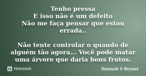 Tenho pressa E isso não é um defeito Não me faça pensar que estou errada.. Não tente controlar o quando de alguém tão agora... Você pode matar uma árvore que da... Frase de Hannah S Bryant.