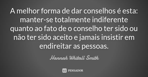 A melhor forma de dar conselhos é esta: manter-se totalmente indiferente quanto ao fato de o conselho ter sido ou não ter sido aceito e jamais insistir em endir... Frase de Hannah Whitall Smith.