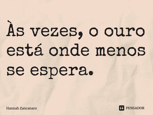 ⁠Às vezes, o ouro está onde menos se espera.... Frase de Hannah Zancanaro.