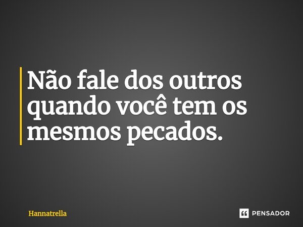 Não fale dos outros quando você tem os mesmos pecados.... Frase de Hannatrella.