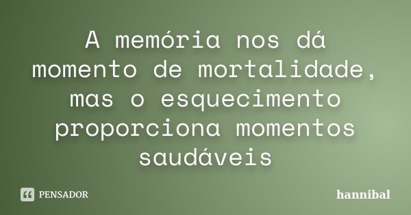 A memória nos dá momento de mortalidade, mas o esquecimento proporciona momentos saudáveis... Frase de Hannibal.