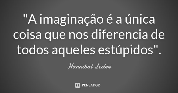 "A imaginação é a única coisa que nos diferencia de todos aqueles estúpidos".... Frase de Hannibal Lecter.