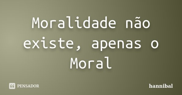 Moralidade não existe, apenas o Moral... Frase de Hannibal.