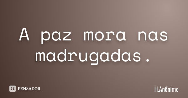 A paz mora nas madrugadas.... Frase de H.Anônimo.