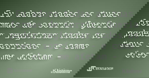 Eu adoro todas as tuas formas de sorrir. Queria poder registrar todos os teus sorrisos - e como eles me afetam -... Frase de H.Anônimo.