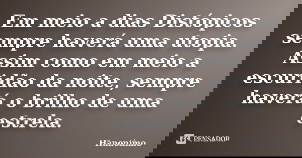 Em meio a dias Distópico​s sempre haverá uma utopia. Assim como em meio a escuridão da noite, sempre haverá o brilho de uma estrela.... Frase de Hanonimo.
