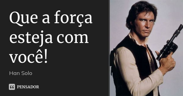 Que a força esteja com você!... Frase de Han Solo.