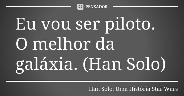 Eu vou ser piloto. O melhor da galáxia. (Han Solo)... Frase de Han Solo: Uma História Star Wars.