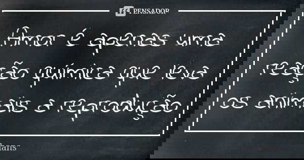 Amor é apenas uma reação química que leva os animais a reprodução... Frase de hans.