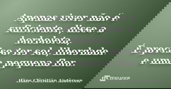 Apenas viver não é suficiente, disse a borboleta, É preciso ter sol, liberdade e uma pequena flor.... Frase de Hans Christian Andersen.