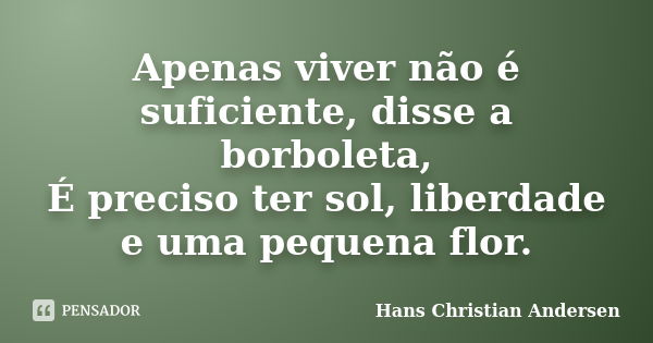 Apenas viver não é suficiente, disse a borboleta, É preciso ter sol, liberdade e uma pequena flor.... Frase de Hans Christian Andersen.