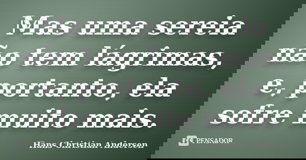 Mas uma sereia não tem lágrimas, e, portanto, ela sofre muito mais.... Frase de Hans Christian Andersen.
