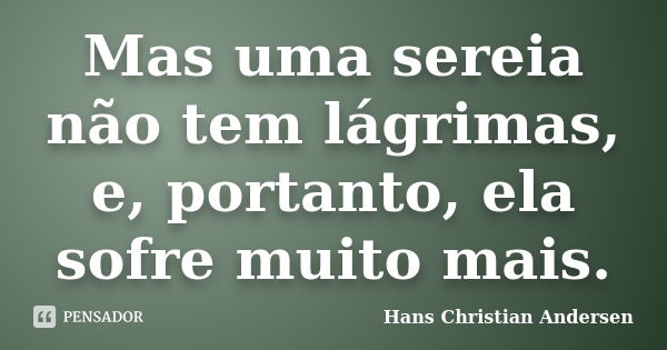 Mas uma sereia não tem lágrimas, e, portanto, ela sofre muito mais.... Frase de Hans Christian Andersen.