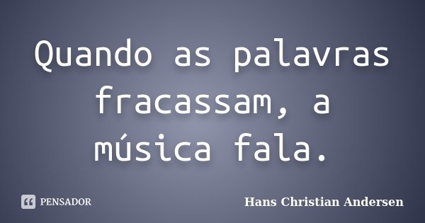 Quando as palavras fracassam, a música fala.... Frase de Hans Christian Andersen.