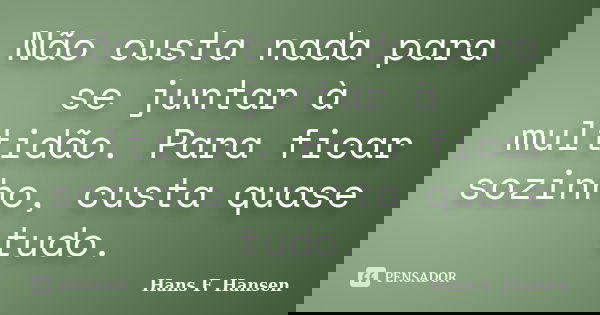 Não custa nada para se juntar à multidão. Para ficar sozinho, custa quase tudo.... Frase de Hans F. Hansen.