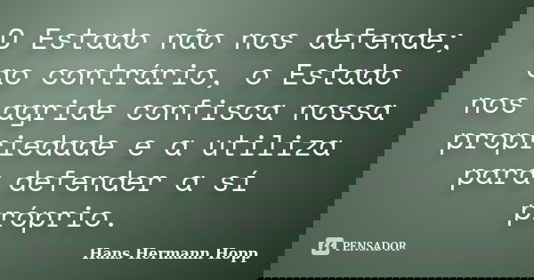 O Estado não nos defende; ao contrário, o Estado nos agride confisca nossa propriedade e a utiliza para defender a sí próprio.... Frase de Hans Hermann Hopp.